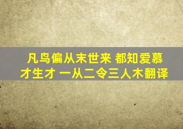 凡鸟偏从末世来 都知爱慕才生才 一从二令三人木翻译